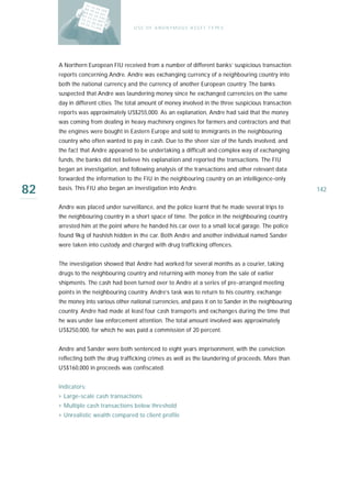 U S E O F A N O N Y M O U S A S S E T T Y PE S




     A Northern European FIU received from a number of different banks’ suspicious transaction
     reports concerning Andre. Andre was exchanging currency of a neighbouring country into
     both the national currency and the currency of another European country. The banks
     suspected that Andre was laundering money since he exchanged currencies on the same
     day in different cities. The total amount of money involved in the three suspicious transaction
     reports was approximately US$255,000. As an explanation, Andre had said that the money
     was coming from dealing in heavy machinery engines for farmers and contractors and that
     the engines were bought in Eastern Europe and sold to immigrants in the neighbouring
     country who often wanted to pay in cash. Due to the sheer size of the funds involved, and
     the fact that Andre appeared to be undertaking a difficult and complex way of exchanging
     funds, the banks did not believe his explanation and reported the transactions. The FIU
     began an investigation, and following analysis of the transactions and other relevant data
     forwarded the information to the FIU in the neighbouring country on an intelligence-only

82   basis. This FIU also began an investigation into Andre.                                           142

     Andre was placed under surveillance, and the police learnt that he made several trips to
     the neighbouring country in a short space of time. The police in the neighbouring country
     arrested him at the point where he handed his car over to a small local garage. The police
     found 9kg of hashish hidden in the car. Both Andre and another individual named Sander
     were taken into custody and charged with drug trafficking offences.


     The investigation showed that Andre had worked for several months as a courier, taking
     drugs to the neighbouring country and returning with money from the sale of earlier
     shipments. The cash had been turned over to Andre at a series of pre-arranged meeting
     points in the neighbouring country. Andre’s task was to return to his country, exchange
     the money into various other national currencies, and pass it on to Sander in the neighbouring
     country. Andre had made at least four cash transports and exchanges during the time that
     he was under law enforcement attention. The total amount involved was approximately
     US$250,000, for which he was paid a commission of 20 percent.


     Andre and Sander were both sentenced to eight years imprisonment, with the conviction
     reflecting both the drug trafficking crimes as well as the laundering of proceeds. More than
     US$160,000 in proceeds was confiscated.


     Indicators:
     › Large-scale cash transactions
     › Multiple cash transactions below threshold
     › Unrealistic wealth compared to client profile
 