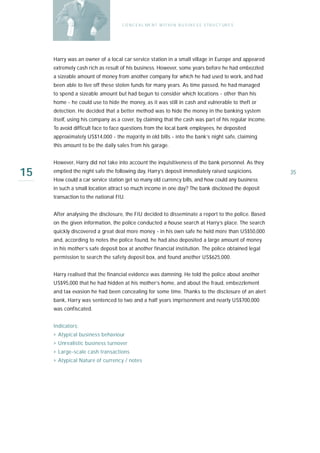 C O N C E A L ME N T W I T H I N B U S I N E S S S T R U C T UR E S




     Harry was an owner of a local car service station in a small village in Europe and appeared
     extremely cash rich as result of his business. However, some years before he had embezzled
     a sizeable amount of money from another company for which he had used to work, and had
     been able to live off these stolen funds for many years. As time passed, he had managed
     to spend a sizeable amount but had begun to consider which locations - other than his
     home - he could use to hide the money, as it was still in cash and vulnerable to theft or
     detection. He decided that a better method was to hide the money in the banking system
     itself, using his company as a cover, by claiming that the cash was part of his regular income.
     To avoid difficult face to face questions from the local bank employees, he deposited
     approximately US$14,000 - the majority in old bills - into the bank’s night safe, claiming
     this amount to be the daily sales from his garage.


     However, Harry did not take into account the inquisitiveness of the bank personnel. As they

15   emptied the night safe the following day, Harry’s deposit immediately raised suspicions.
     How could a car service station get so many old currency bills, and how could any business
                                                                                                         35

     in such a small location attract so much income in one day? The bank disclosed the deposit
     transaction to the national FIU.


     After analysing the disclosure, the FIU decided to disseminate a report to the police. Based
     on the given information, the police conducted a house search at Harry’s place. The search
     quickly discovered a great deal more money - in his own safe he held more than US$50,000
     and, according to notes the police found, he had also deposited a large amount of money
     in his mother’s safe deposit box at another financial institution. The police obtained legal
     permission to search the safety deposit box, and found another US$625,000.


     Harry realised that the financial evidence was damning. He told the police about another
     US$95,000 that he had hidden at his mother’s home, and about the fraud, embezzlement
     and tax evasion he had been concealing for some time. Thanks to the disclosure of an alert
     bank, Harry was sentenced to two and a half years imprisonment and nearly US$700,000
     was confiscated.


     Indicators:
     › Atypical business behaviour
     › Unrealistic business turnover
     › Large-scale cash transactions
     › Atypical Nature of currency / notes
 