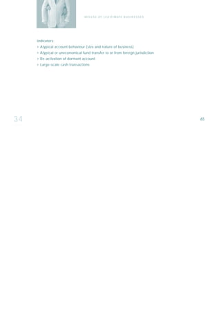 M I S U S E O F L E G I T I M AT E B U S I N E S S E S




     Indicators:
     › Atypical account behaviour (size and nature of business)
     › Atypical or uneconomical fund transfer to or from foreign jurisdiction
     › Re-activation of dormant account
     › Large-scale cash transactions




34                                                                                         65
 