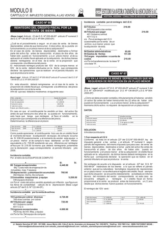 MODULO II
CAPITULO VI: IMPUESTO GENERAL A LAS VENTAS
34
Jr. Natalio Sanchez Nº 220 - Of.1006, Jesus Maria (Alt. Cdra.5 de Av. Arenales y/o Arequipa) Tel.:330-0074 - TeleFax: 332-7881-Cel.: 9999-74215/9927-60346 -
Informes@estudiosaavedrat.com estudio_saavedrat@hotmail.com / estudio_saavedrayasociados@hotmail.com - www.estudiosaavedrat.com
(Base Legal: Articulo 22 del D.S. Nº 055-99-EF articulo 6º numeral 3
del D.S. Nº 136-96-EFy D.S. Nº 064-2000-EF).
¿Cuál es el procedimiento a seguir en el caso de venta de bienes
depreciables antes de que transcurran 2 (dos) años de su puesta en
funcionamiento y a un precio menor al de su adquisición?
En el caso de venta de bienes depreciables destinados a formar
parte del activo fijo antes de transcurrido el plazo de dos años de
haber sido puesto en funcionamiento y a un precio menor al de su
aplicación el crédito fiscal aplicado en la adquisición de dichos bienes
deberá reintegrarse en el mes de la venta en la proporción que
corresponda a la diferencia del precio.
El mencionado reintegro producto del IGV de la compra menos el
IGV de la venta deberá efectuarse en la fecha que corresponda
declarar las operaciones que se realicen en el periodo tributario en
que se produzca la venta.
Base Legal : Articulo 22º del D.S. Nº 055-99-EF articulo 6º numeral 3 del D.S. Nº
136-96-EFy D.S. Nº 064-2000-EF.
En esta situación deberá reingresarse en el mes de la venta la
proporción de crédito fiscal que corresponde a la diferencia del precio
de adquisición con el de la venta.
Afin de que sea didáctico mostramos el siguiente caso:
En caso en que el contribuyente ha vendido un bien del activo fijo
antes de que transcurra dos años de su puesta en funcionamiento,
esto hace que tenga que reintegrar al fisco el crédito en la
proporción que corresponda a la diferencia del precio.
Determinamos la diferencia en el precio:
Como puede apreciarse el contribuyente hizo uso de un crédito fiscal
al momento de hacer la adquisición de equipo de computo la suma
de S/. 936.00 posteriormente y al momento de vender este equipo a
un precio menor al de compra lo hace debitando un IGV inferior
equivalente a S/. 720.00 existiendo asi una diferencia por reintegrar
al fisco por S/. 216.00 la misma que deberá reintegrarse juntamente
con la declaración pago correspondiente al periodo tributario julio
2009.
Incidencia contable
Por el retiro de los EQUIPOS DE COMPUTO
____________x________________ S/. S/.
66 Cargas excepcionales 4,448.00
662 Costo neto de enajenación de
inmuebles maq.Yequipos
39 depreciación y amortización acumulada 760.00
392 Deprec. De Eq. De computo
33 Inmuebles maquinarias y equipo 5,208.00
336 equipos diversos
x/x Por el costo del activo vendido ajustado por inflación que figura en
los libros de contabilidad cálculo de la depreciación (Base Legal
articulo 22º del D.S. Nº 122-94-EF).
____________x_______________
Incidencia contable por la venta de activos
____________x________________
16 Cuentas por cobrar diversas 4,720.00
168 otras cuentas por cobrar
40 Tributos por pagar 720.00
401 Gobierno central
4011 I.G.V.
76 Ingresos excepcionales 4.000.00
762 Enaj. de inm. Maq. y equipo
x/x Por la Vta. Del equipo de computo
____________x________________
Incidencia contable por el reintegro del I.G.V.
____________x______________
64 Tributos 216.00
645 Impuesto a las ventas
40 Tributos por pagar 216.00
401 Gobierno central
4011 I.G.V.
x/x Por el reintegro del I.G.V.
ocasionadito por la venta de un
archivo a un menor precio que
la adquisición de esta.
_____________x_____________
94 Gastos administrativas 65.00
95 Gastos de Ventas 151.00
79 Cargas imputables a cuenta de
costos 216.00
x/x Por la transferencia de la clase “6”
a la clase “9”.
____________x______________
(Base Legal: articulo 22º D.S. Nº 055-99-EF articulo 6º numeral 3 del
D.S. Nº 029-94-EF modificado por D.S. Nº 136-96-EF y D.S. Nº 064-
2000-EF)
¿Cómo se debe proceder contable y tributariamente al haberse vendido
un activo fijo antes de haber transcurrido los (2) años de haber sido
puesto en funcionamiento y a un precio menor al de su adquisición?
Asimismo dicho activo no requiere de reposición en un plazo menor.
DATOS:
SOLUCION:
AIncidencia tributaria
1 Con respecto al I.G.V.
Conforme se trata en el articulo 22º del D.S.Nº 055-99-EF, ley de
impuesto general a las ventas y el articulo 6º numeral 3 según
párrafo del reglamento del mismo impuesto que para caso de venta de
bienes depreciables destinados a tomar parte del activo fijo antes de
transcurrido el plazo de dos años de haber sido puesto en
funcionamiento y en precio menor al de su adquisición el crédito fiscal
aplicado en la adquisición de dichos bienes deberá reintegrarse en la
fecha que corresponda declarar la operación que se realice en el
periodo tributario en que se produzca la venta.
Sin embargo de acurdo a lo dispuesto en el articulo 22º del D.S. Nº
055-99-EF tratándose de los bienes a lo que se refiere el párrafo
anterior que por su naturaleza tecnológica requieran de reposiciones
en un plazo menor no se efectuara el registro del crédito fiscal siempre
que dicha situación se encuentre debidamente acreditada en informe
técnico del ministerio del sector correspondiente en este caso se
encuentra obligado a reintegrar e l crédito fiscal en forma
proporcional si la venta se produce antes de transcurrido un (1) ano
desde que dichos bienes fueron puestos en funcionamiento
El reintegro del IGV será :
Bien comprado Equipo de computo
Fecha de la compra 01-06-09
Valor de adquisición S/. 5,200.00
Fecha de la venta 04-07-00
Valor de la venta S/.4,000.00
Ajuste por inflación a junio…..
Valor de venta 2008 S/. 5,200.00 S/. 988.00
Valor de venta 2009 (4,000.00) (760.00)
Diferencia S/. 1,200.00 228.00
CASO Nº 67
IGV EN LA VENTA DE BIENES DEPRECIABLES QUE NO
REQUIEREN DE REPOSICION EN UN PLAZO MENOR
Bien Cortadora de telas
Fecha de compra 31de junio de 2008
Valor de compra S/9,900.00
Fecha de venta 13 de agosto de 2009
Valor de venta S/. 6,000.00
Valor de compra S/. 9.900.00 I.G.V S/. 1,881.00
Valor de venta S/. (6.,000.00) IGV 1,140.00
Base imponible S/.3,900.00
IGV S/. 3,900.00 S/.741.00
CASO Nº 66
REINTEGRO DEL CREDITO FISCAL POR LA
VENTA DE BIENES
 