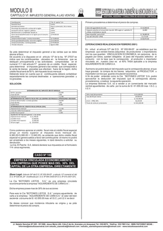 MODULO II
CAPITULO VI: IMPUESTO GENERAL A LAS VENTAS
53
Jr. Natalio Sanchez Nº 220 - Of.1006, Jesus Maria (Alt. Cdra.5 de Av. Arenales y/o Arequipa) Tel.:330-0074 - TeleFax: 332-7881-Cel.: 9999-74215/9927-60346 -
Informes@estudiosaavedrat.com estudio_saavedrat@hotmail.com / estudio_saavedrayasociados@hotmail.com - www.estudiosaavedrat.com
Se pide determinar el impuesto general a las ventas que se debe
abonar al fisco.
De acuerdo a lo dispuesto en el artículo 13º de la ley Nº 27037 se
indica que los contribuyentes ubicados en la Amazonia que se
dediquen principalmente a las actividades comprendidas en el
numeral 11.1 del articulo11º gozaran de un crédito fiscal especial,
para determinar el impuesto general a las ventas que corresponde a
la venta de bienes gravadas que efectúen fuera de la región, dicho
crédito fiscal será de 50 % del impuesto bruto mensual.
Debiendo tener en cuenta que el contribuyente deberá contabilizar
separadamente las compras destinadas a operaciones gravadas y
no gravadas.
SOLUCION:
Como podemos apreciar el crédito fiscal más el crédito fiscal especial
arroja un monto superior al impuesto bruto mensual (S/.
8,360.00+5,580.00 = 13,940.00), se entiende que dicho crédito fiscal
especial no genera saldos a favor del contribuyente el mismo no podrá
ser arrastrado a los meses siguientes, ni dará derecho a solicitar su
devolución.
La Cia. El Paiche S.A. deberá declarar sus impuestos en el formulario
114- otros regímenes.
(Base Legal: Articulo 54º del D.S. Nº 055-99-EF y articulo 12º numeral a2 del
D.S. Nº 029-94_EF modificado por D.S. Nº 064-2000-EFD.S. Nº 010-2001-EF).
La Cia “BOTONES LISTOS S.A.” es una empresa vinculada
económicamente la empresa “AGUARDIENTE DE CAÑAS.A.”.
Dicha empresa posee mas de 30% de sus acciones
Para esto la Cia “BOTONES LISTOS S.A.” compra aguardiente de
caña a la empresa “AGUARDIENTE DE CAÑA S.A.” el valor del bien
asciende a la suma de S/. 42.000.00 mas el I.S.C. y el I.G.V. es decir:
Se desea conocer que incidencia tributaria se origina y se pide
determinar el precio de compra.
Primero procedemos a determinar el precio de compras.
(OPERACIONES REALIZADAS EN FEBRERO 2001)
En virtud al artículo 57º del D.S. Nº 055-99-EF se establece que las
empresas que vendan bienes adquiridos de productores o importadores
con los que guarden VINCULACION ECONOMICA, sin perjuicios de lo
pagado por estos, quedan obligados al paso del impuesto selectivo al
consumo con la tasa que le corresponda al productor o importador
vinculado; en nuestro caso es el 40% TASA aplicable a la empresa
AGUARDIENTE DE CAÑAS.A.
Asimismo se podrá deducir del impuesto que le corresponda abonar, el que
haya gravado la compra de los bienes adquiridos al PRODUCTOR o
importador con los que guarda vinculación económica.
A fin de poder entender como la Cia “BOTONES LISTOS” S.A. podrá
aprovechar la deducción del impuesto que le corresponda abonar,
procederemos a realizar la siguiente operación.
La empresa Botones S.A. va a vender a un comerciante del mercado
central aguardientes de caña por la suma de S/. 61.000.00 mas I.S.C. y
I.G.V.
Contribuyente “Cia. El paiche” S.A.
Domicilio fiscal Loreto
Actividad económica Pesca y comercializ. De la misma.
Porcentaje de producción y activos de la región 100%
Inscripción antelos registros públicos Loreto
Administracióny contabilidad llevada en Loreto
Venta exonerada(efectuadas en la región para el consumo
de la misma)
S/.94.000.00
Compras determinadas a ventas exoneradas S/.73.000.00
Ventas gravadas(efectuadas fuera de la región) S/.62.000.00
Compras destinadas a ventas gravadas S/.44.000.00
Periodo tributario Agosto2000
DETERMINACION DEL IMPUESTO BRUTO MENSUAL
Ventas gravadas
Xtasa del IGV
62,000
19%
Impuestobruto mensual 11,780
DETERMINACION DEL CREDITOFISCAL POR LAS COMPRAS DESTINADAS A OPERACIONES GRAVADAS
Compras determinadas a ventas gravadas
Xtasa del IGV
44,000
19%
Créditofiscal 8,360
DETERMINACION DEL CREDITOFISCAL ESPECIAL (50%)
Impuestobruto mensual 11,160
xtasa de crédito fiscal especial 50%
Créditofiscal especial 5,580
Liquidación del impuesto general a las ventas
Impuestobruto mensual S/.11,780.00
(-)Crédito fiscal (9,360.00)
(-)Crédito fiscal especial (5,580.00)
IGV porpagar S/. 26,620.00
Valor del aguardientedecaña S/.42,000.00
Impuesto selectivo al consumidor tasadel 40%según el apéndiceIV
LITERAL A:SISTEMAAL VALOR
16,800
Base imponible parael IGV S/. 58,800.00
Tasa del 19%(IGV+1PM) 11,172.00
S/.69,972.00
Valor total del producto S/.61,000.00
Tasa del 40 por ciento 24,400.00
S/. 85,400.00
(I.G.V. + IPM) 19% 16,226.00
Precio de venta al comerciante S/.101,626.00
CASO Nº 100
EMPRESA VINCULADA ECONOMICAMENTE
UNA EMPRESA QUE POSEE MAS DEL 30% DEL
CAPITAL DE LA OTRA EMPRESA, DIRECTAMENTE
 