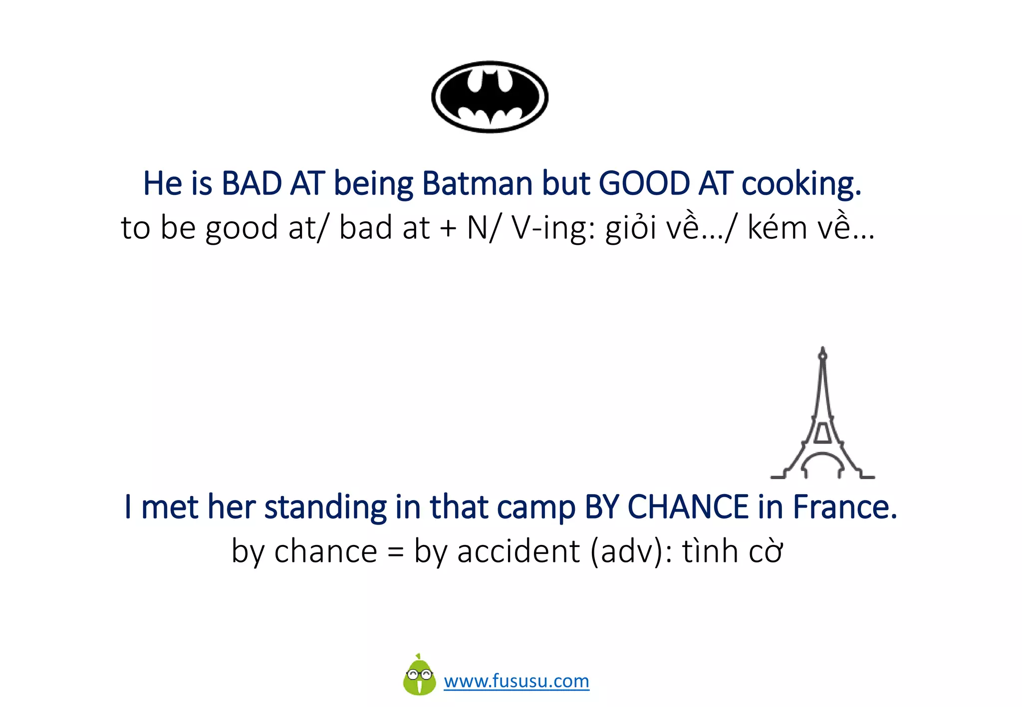 www.fususu.com
He is BAD AT being Batman but GOOD AT cooking.
to be good at/ bad at + N/ V-ing: giỏi về…/ kém về…
I met her standing in that camp BY CHANCE in France.
by chance = by accident (adv): tình cờ
 