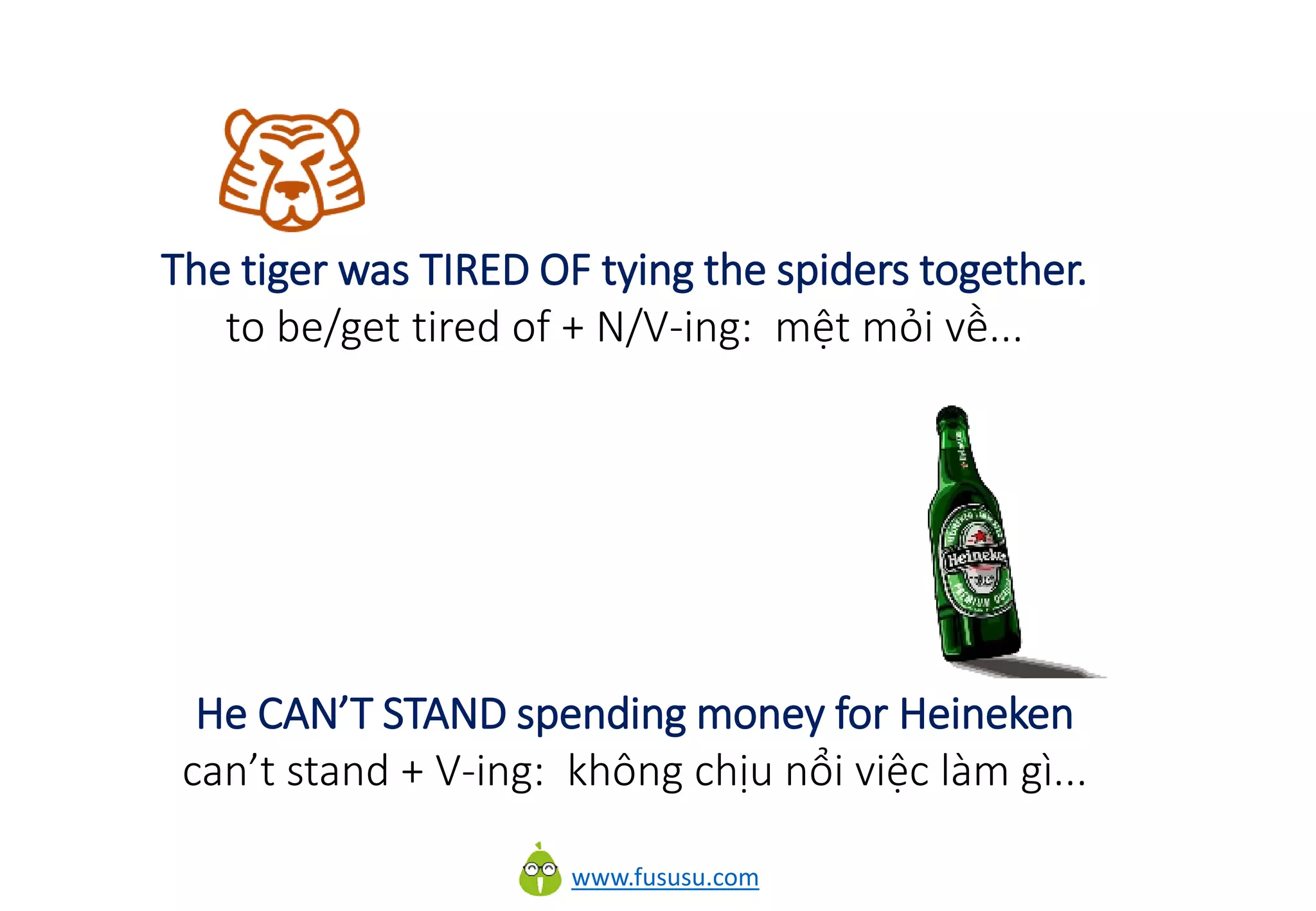 www.fususu.com
The tiger was TIRED OF tying the spiders together.
to be/get tired of + N/V-ing: mệt mỏi về...
He CAN’T STAND spending money for Heineken
can’t stand + V-ing: không chịu nổi việc làm gì...
 