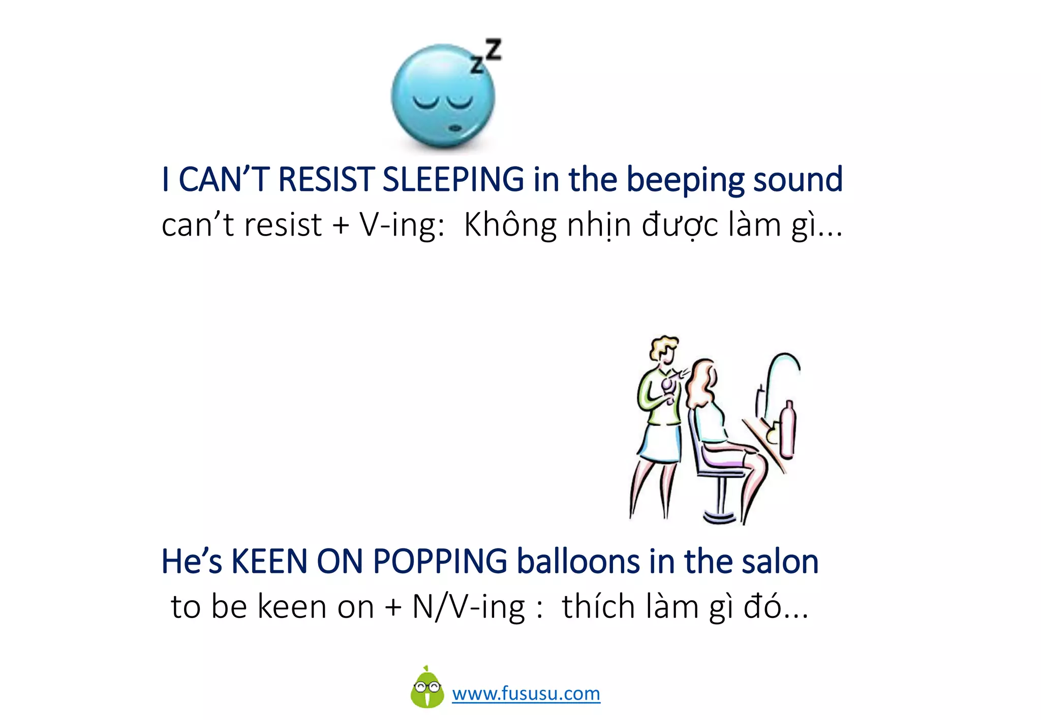 www.fususu.com
I CAN’T RESIST SLEEPING in the beeping sound
can’t resist + V-ing: Không nhịn được làm gì...
He’s KEEN ON POPPING balloons in the salon
to be keen on + N/V-ing : thích làm gì đó...
 