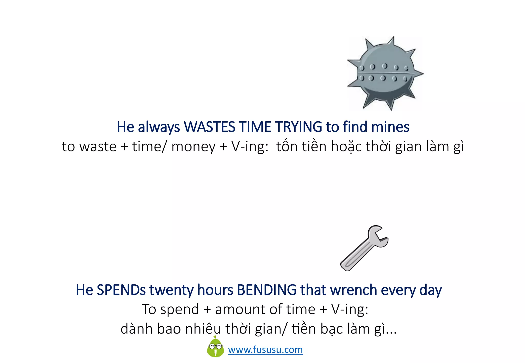 www.fususu.com
He always WASTES TIME TRYING to find mines
to waste + time/ money + V-ing: tốn tiền hoặc thời gian làm gì
He SPENDs twenty hours BENDING that wrench every day
To spend + amount of time + V-ing:
dành bao nhiêu thời gian/ tiền bạc làm gì...
 