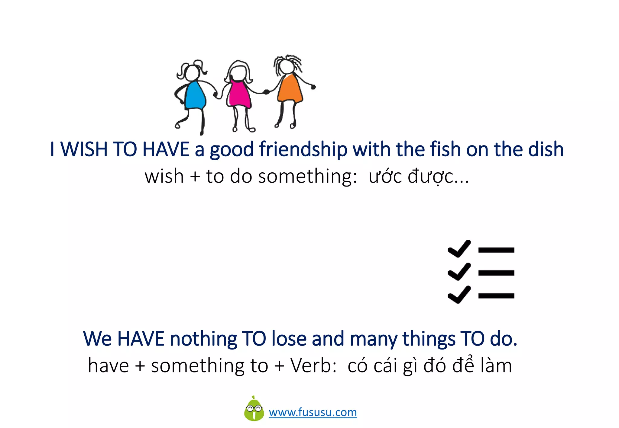 www.fususu.com
I WISH TO HAVE a good friendship with the fish on the dish
wish + to do something: ước được...
We HAVE nothing TO lose and many things TO do.
have + something to + Verb: có cái gì đó để làm
 