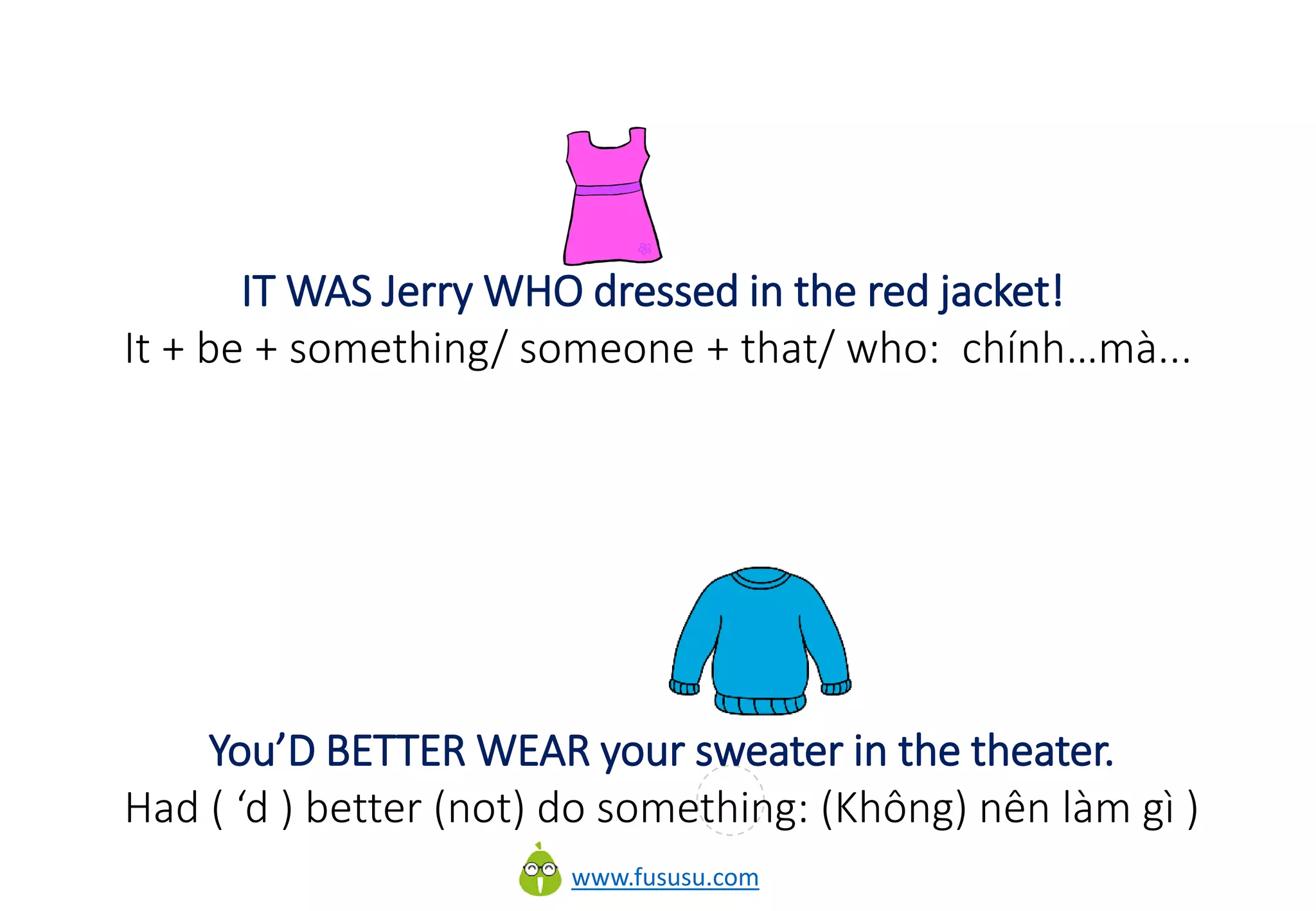 www.fususu.com
IT WAS Jerry WHO dressed in the red jacket!
It + be + something/ someone + that/ who: chính…mà...
You’D BETTER WEAR your sweater in the theater.
Had ( ‘d ) better (not) do something: (Không) nên làm gì )
 