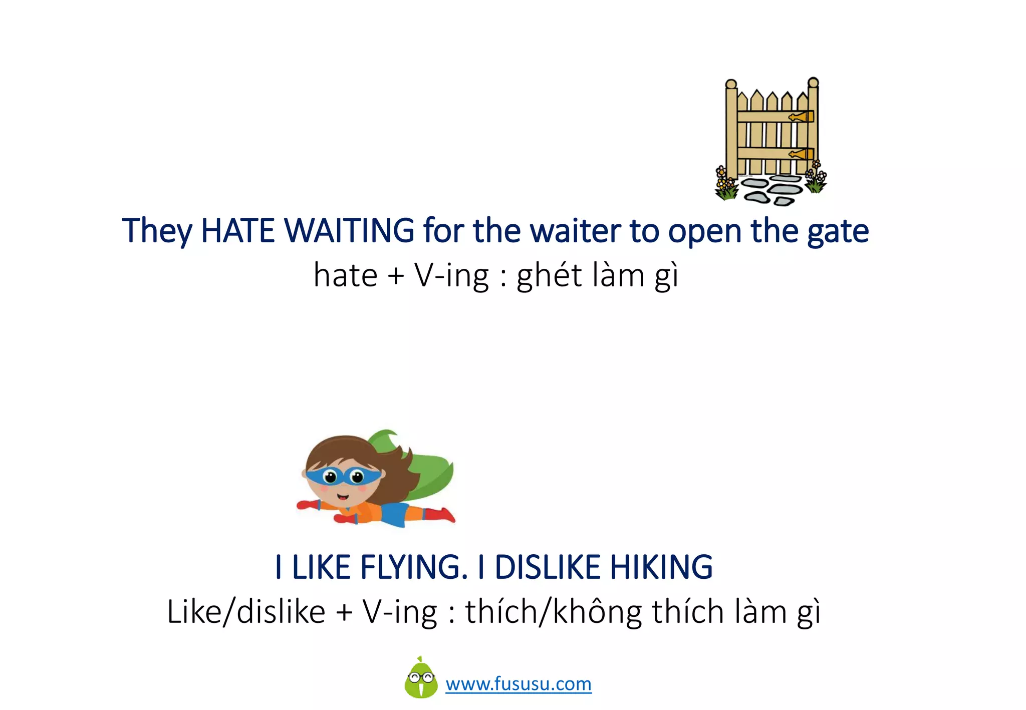 www.fususu.com
They HATE WAITING for the waiter to open the gate
hate + V-ing : ghét làm gì
I LIKE FLYING. I DISLIKE HIKING
Like/dislike + V-ing : thích/không thích làm gì
 