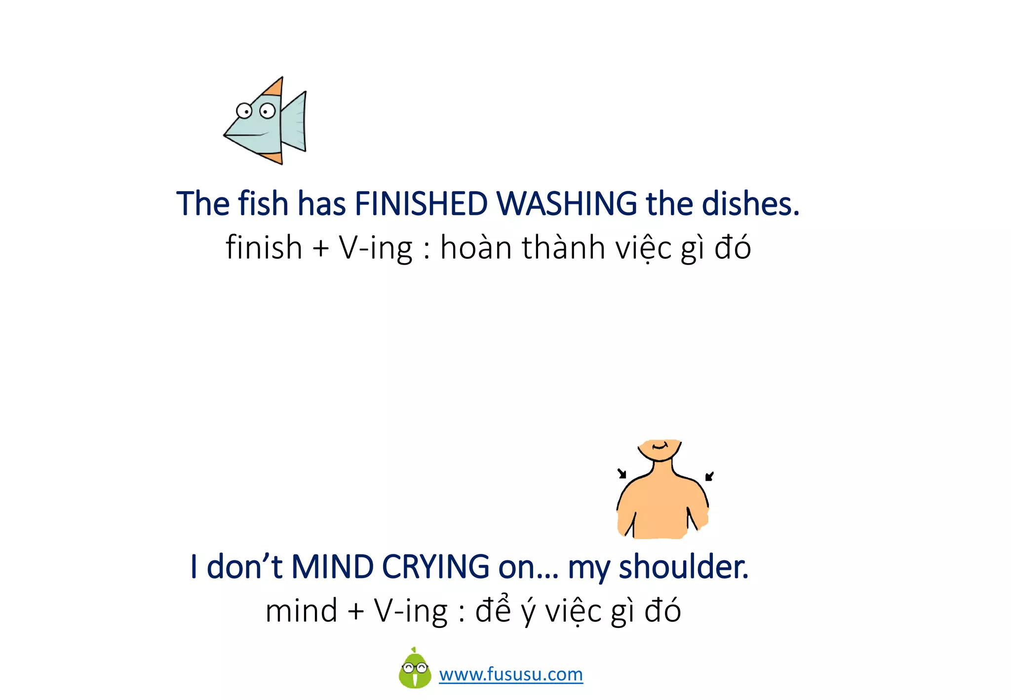 www.fususu.com
The fish has FINISHED WASHING the dishes.
finish + V-ing : hoàn thành việc gì đó
I don’t MIND CRYING on… my shoulder.
mind + V-ing : để ý việc gì đó
 