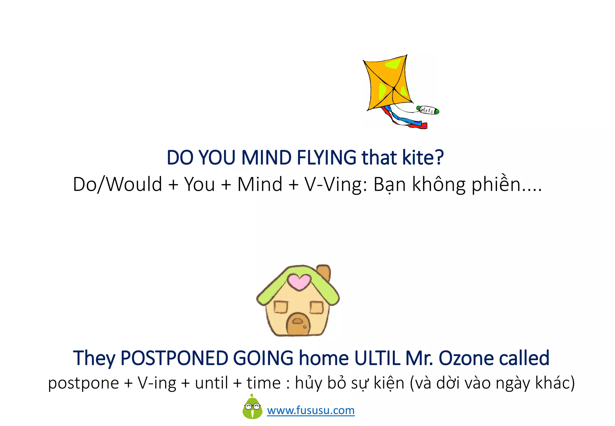 www.fususu.com
DO YOU MIND FLYING that kite?
Do/Would + You + Mind + V-Ving: Bạn không phiền....
They POSTPONED GOING home ULTIL Mr. Ozone called
postpone + V-ing + until + time : hủy bỏ sự kiện (và dời vào ngày khác)
 