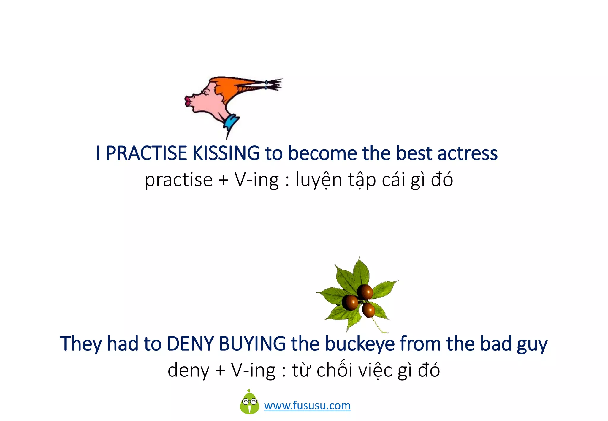 www.fususu.com
I PRACTISE KISSING to become the best actress
practise + V-ing : luyện tập cái gì đó
They had to DENY BUYING the buckeye from the bad guy
deny + V-ing : từ chối việc gì đó
 