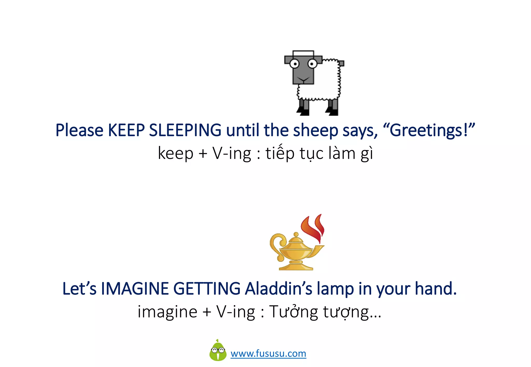www.fususu.com
Please KEEP SLEEPING until the sheep says, “Greetings!”
keep + V-ing : tiếp tục làm gì
Let’s IMAGINE GETTING Aladdin’s lamp in your hand.
imagine + V-ing : Tưởng tượng…
 