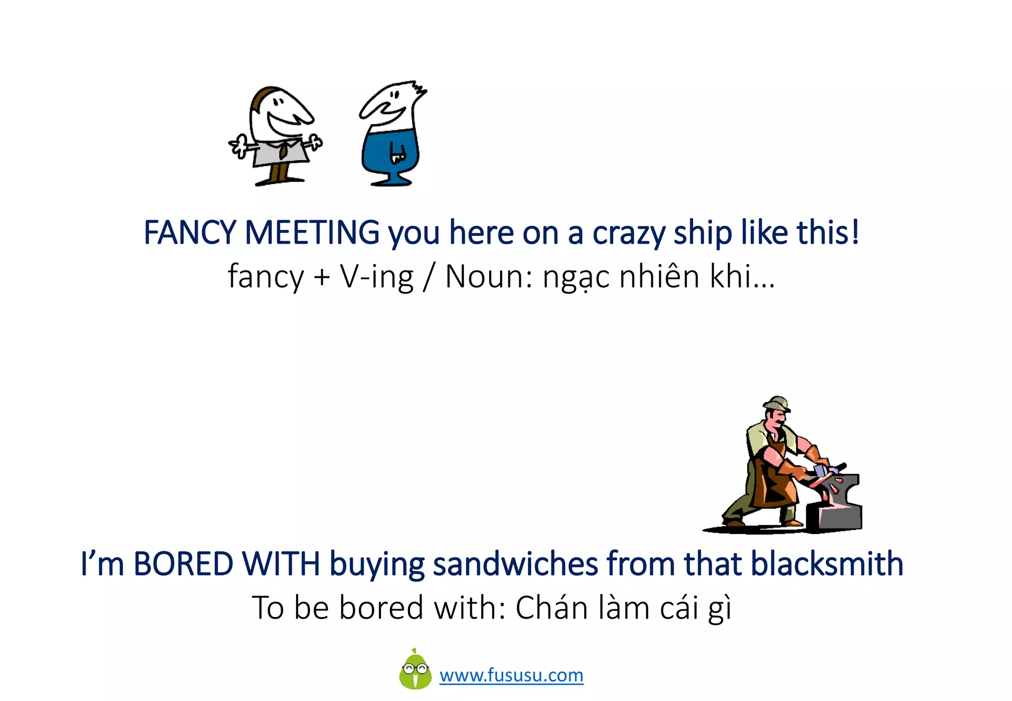 www.fususu.com
FANCY MEETING you here on a crazy ship like this!
fancy + V-ing / Noun: ngạc nhiên khi…
I’m BORED WITH buying sandwiches from that blacksmith
To be bored with: Chán làm cái gì
 