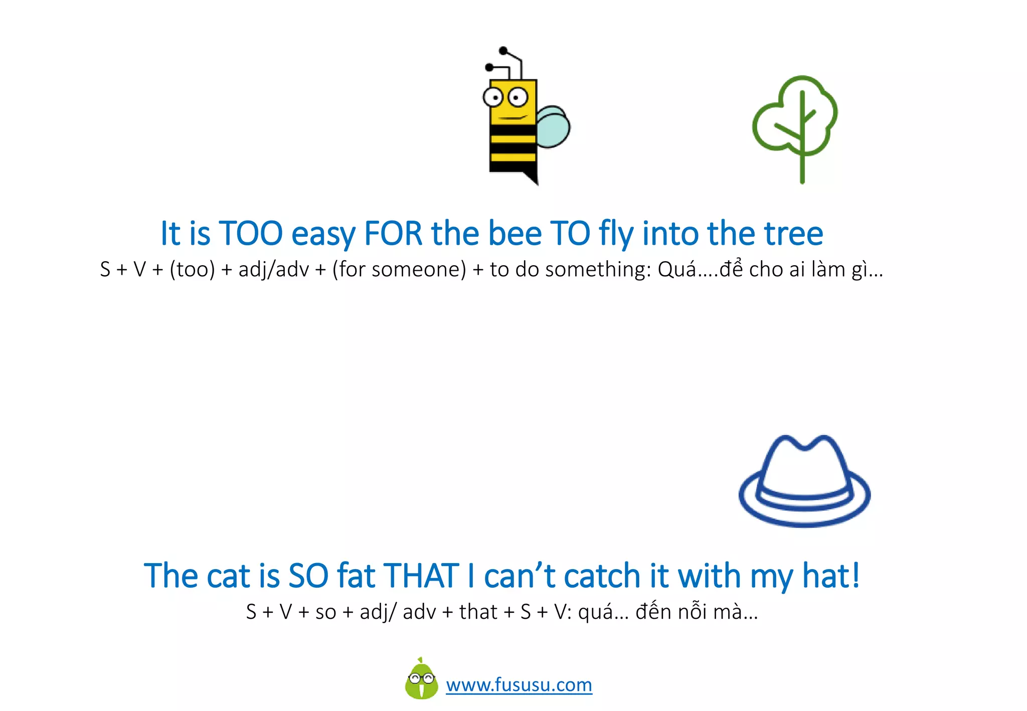 www.fususu.com
It is TOO easy FOR the bee TO fly into the tree
S + V + (too) + adj/adv + (for someone) + to do something: Quá….để cho ai làm gì…
The cat is SO fat THAT I can’t catch it with my hat!
S + V + so + adj/ adv + that + S + V: quá… đến nỗi mà…
 
