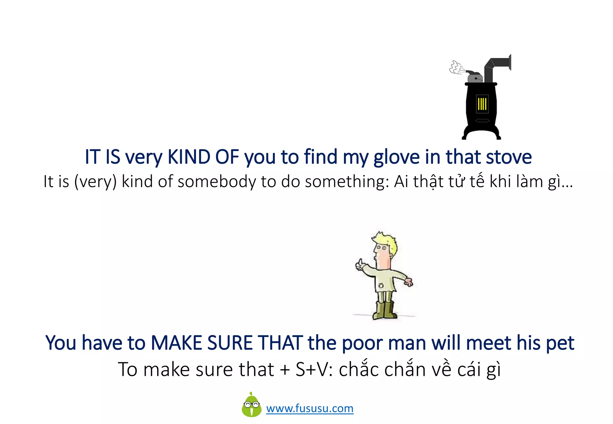 www.fususu.com
IT IS very KIND OF you to find my glove in that stove
It is (very) kind of somebody to do something: Ai thật tử tế khi làm gì…
You have to MAKE SURE THAT the poor man will meet his pet
To make sure that + S+V: chắc chắn về cái gì
 
