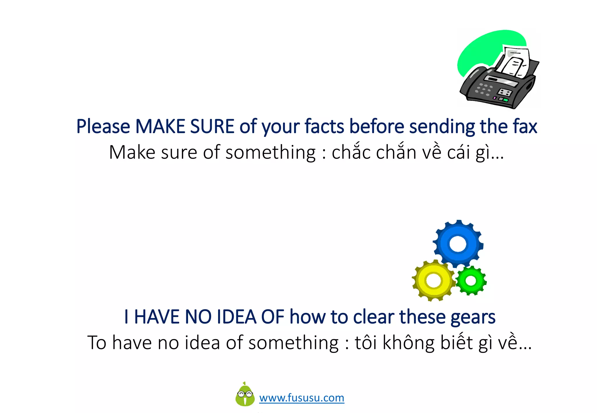 www.fususu.com
Please MAKE SURE of your facts before sending the fax
Make sure of something : chắc chắn về cái gì…
I HAVE NO IDEA OF how to clear these gears
To have no idea of something : tôi không biết gì về…
 