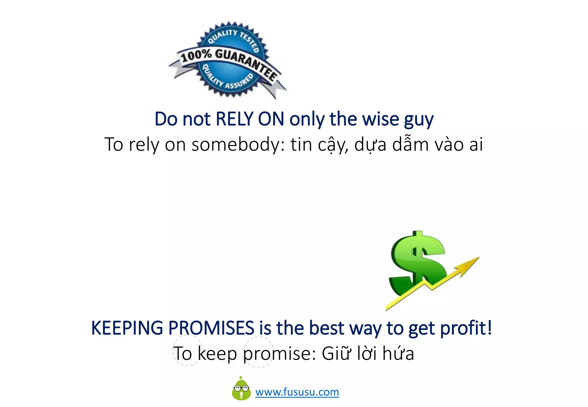 www.fususu.com
Do not RELY ON only the wise guy
To rely on somebody: tin cậy, dựa dẫm vào ai
KEEPING PROMISES is the best way to get profit!
To keep promise: Giữ lời hứa
 