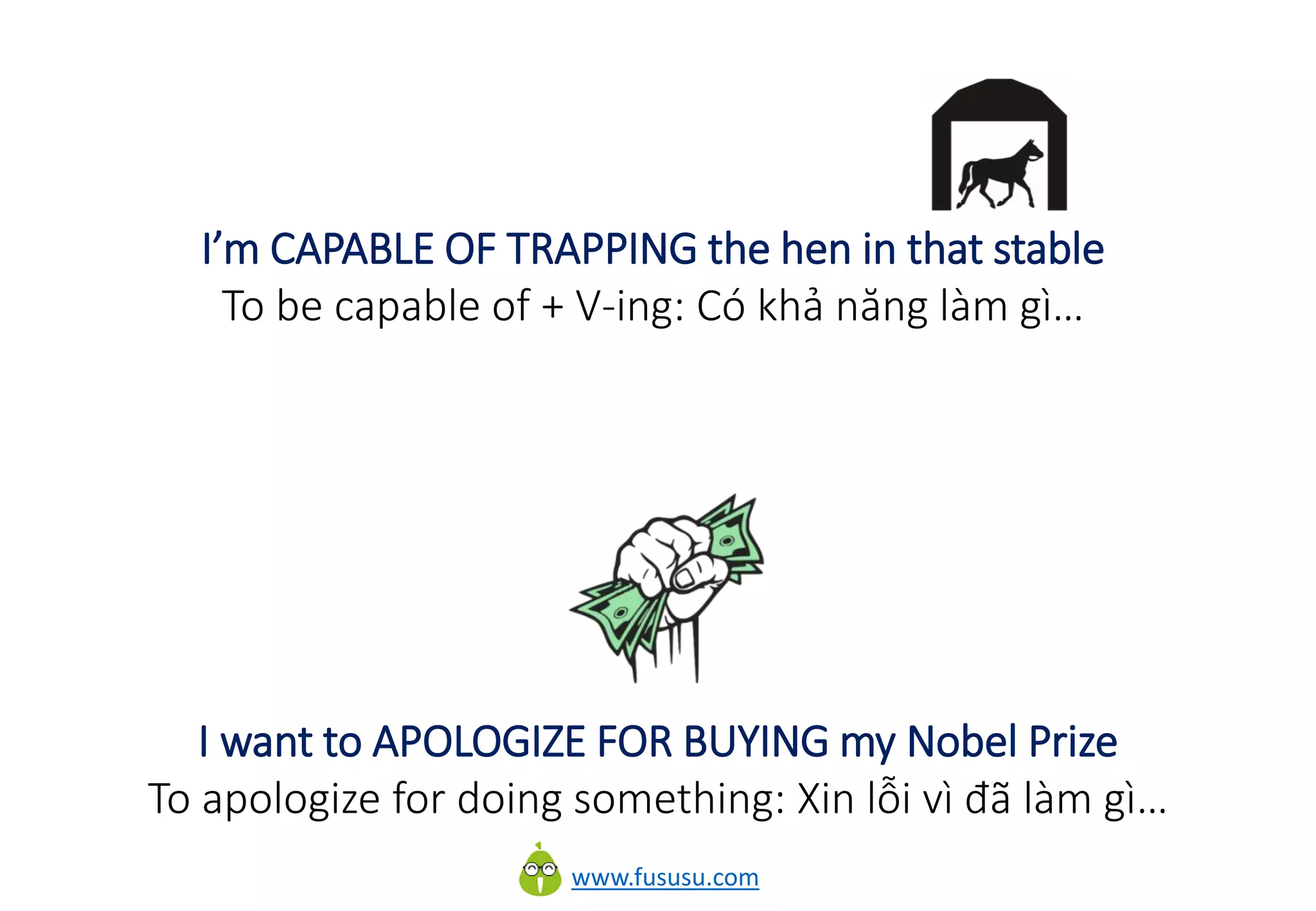 www.fususu.com
I’m CAPABLE OF TRAPPING the hen in that stable
To be capable of + V-ing: Có khả năng làm gì…
I want to APOLOGIZE FOR BUYING my Nobel Prize
To apologize for doing something: Xin lỗi vì đã làm gì…
 
