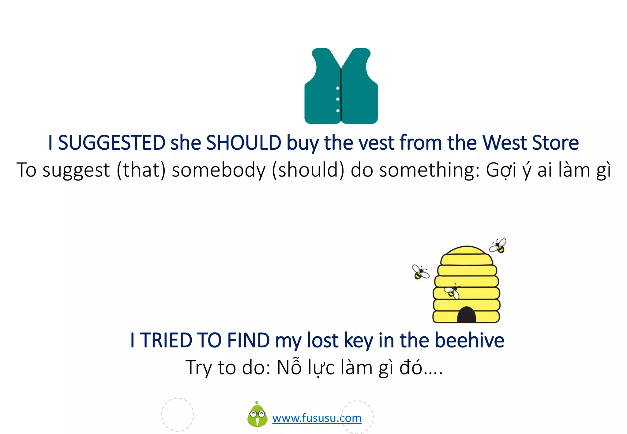 www.fususu.com
I SUGGESTED she SHOULD buy the vest from the West Store
To suggest (that) somebody (should) do something: Gợi ý ai làm gì
I TRIED TO FIND my lost key in the beehive
Try to do: Nỗ lực làm gì đó….
 