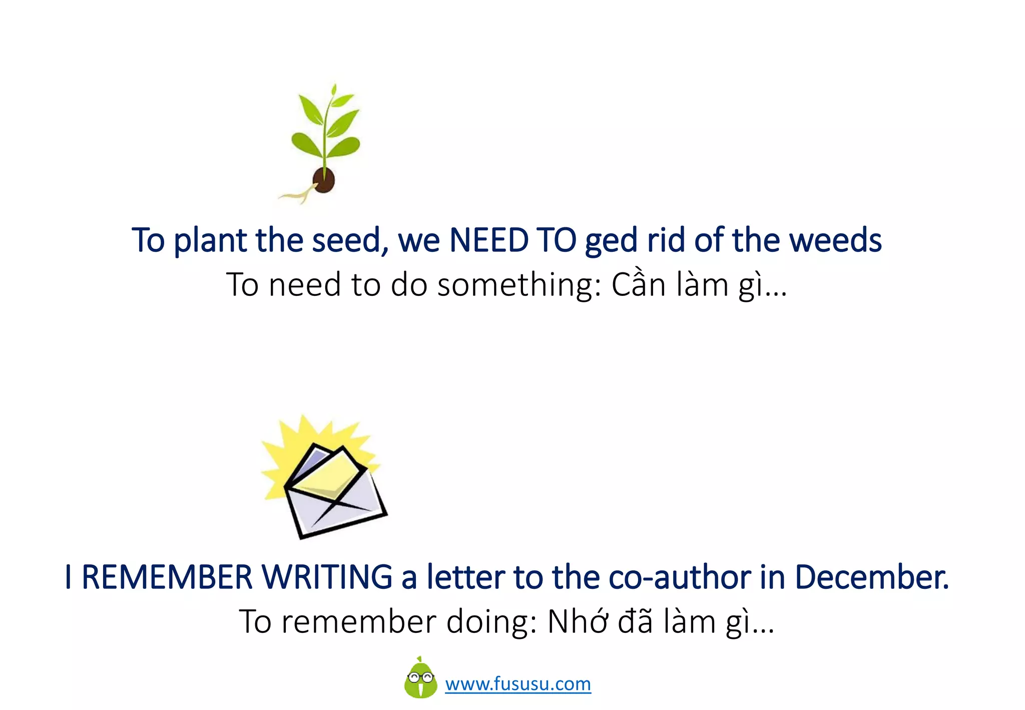 www.fususu.com
To plant the seed, we NEED TO ged rid of the weeds
To need to do something: Cần làm gì…
I REMEMBER WRITING a letter to the co-author in December.
To remember doing: Nhớ đã làm gì…
 