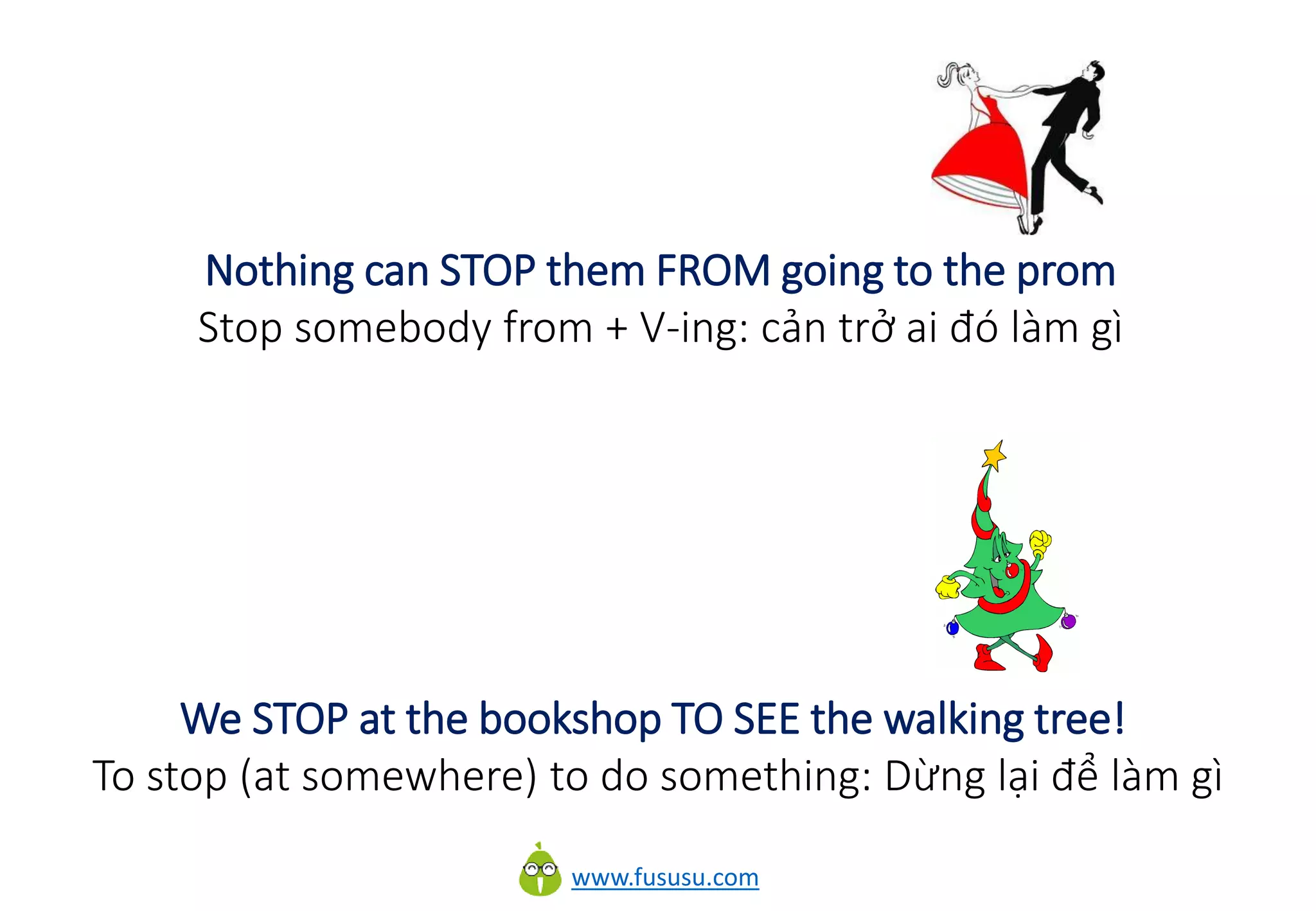 www.fususu.com
Nothing can STOP them FROM going to the prom
Stop somebody from + V-ing: cản trở ai đó làm gì
We STOP at the bookshop TO SEE the walking tree!
To stop (at somewhere) to do something: Dừng lại để làm gì
 