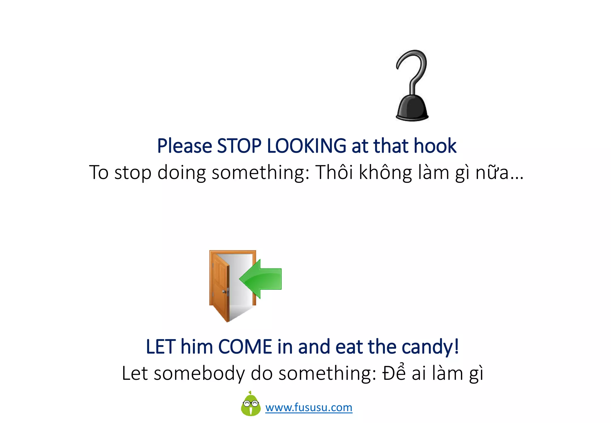 www.fususu.com
Please STOP LOOKING at that hook
To stop doing something: Thôi không làm gì nữa…
LET him COME in and eat the candy!
Let somebody do something: Để ai làm gì
 
