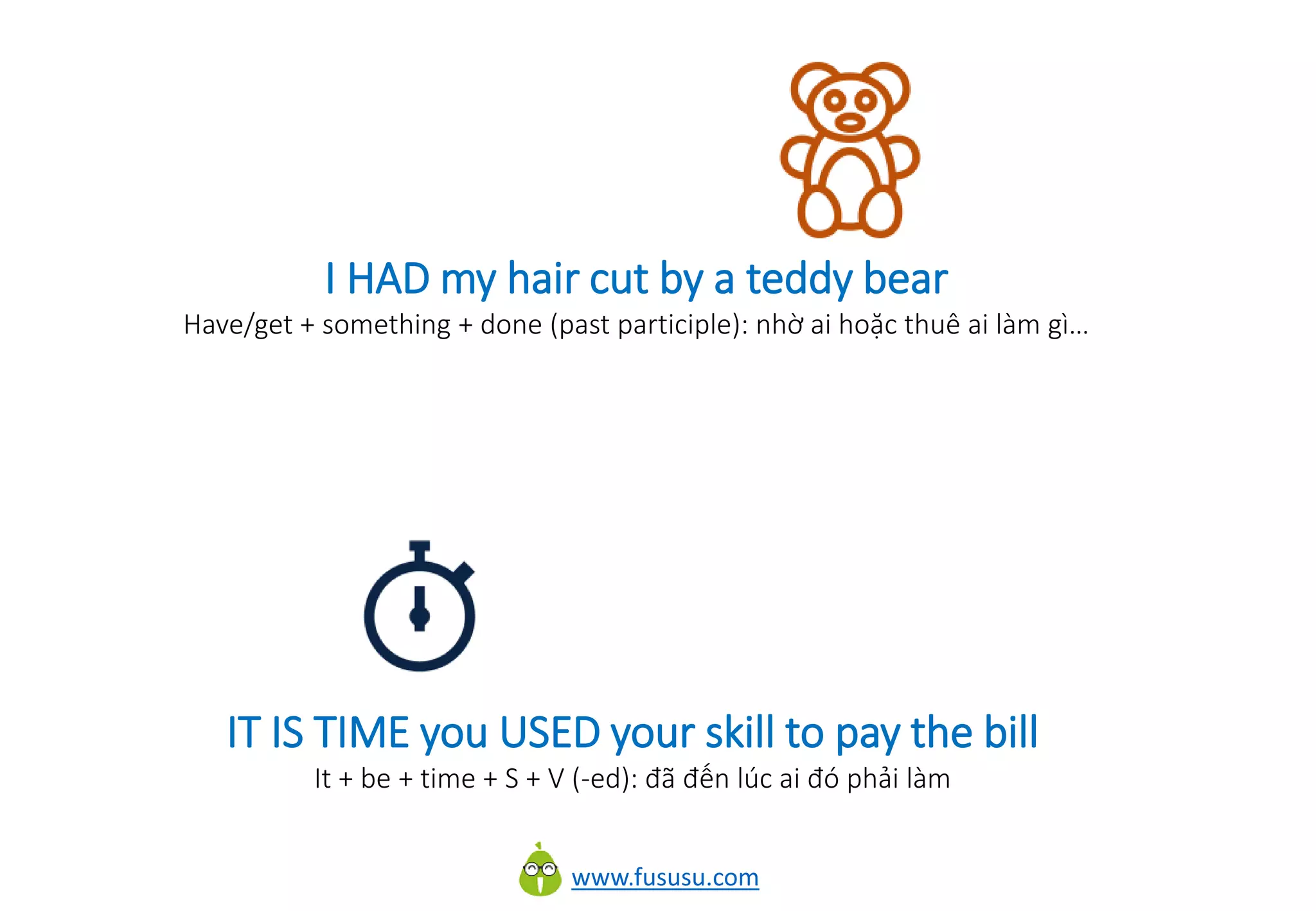 www.fususu.com
IT IS TIME you USED your skill to pay the bill
It + be + time + S + V (-ed): đã đến lúc ai đó phải làm
I HAD my hair cut by a teddy bear
Have/get + something + done (past participle): nhờ ai hoặc thuê ai làm gì…
 