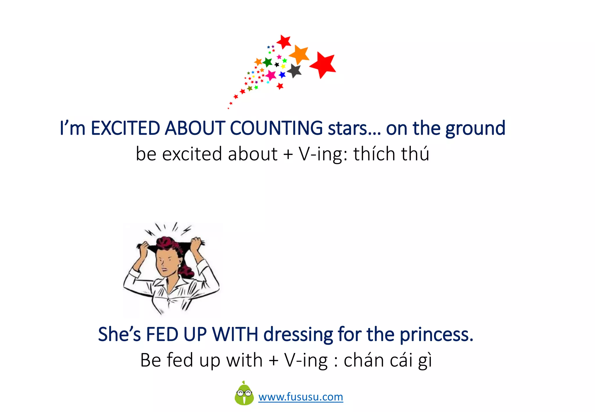 www.fususu.com
I’m EXCITED ABOUT COUNTING stars… on the ground
be excited about + V-ing: thích thú
She’s FED UP WITH dressing for the princess.
Be fed up with + V-ing : chán cái gì
 