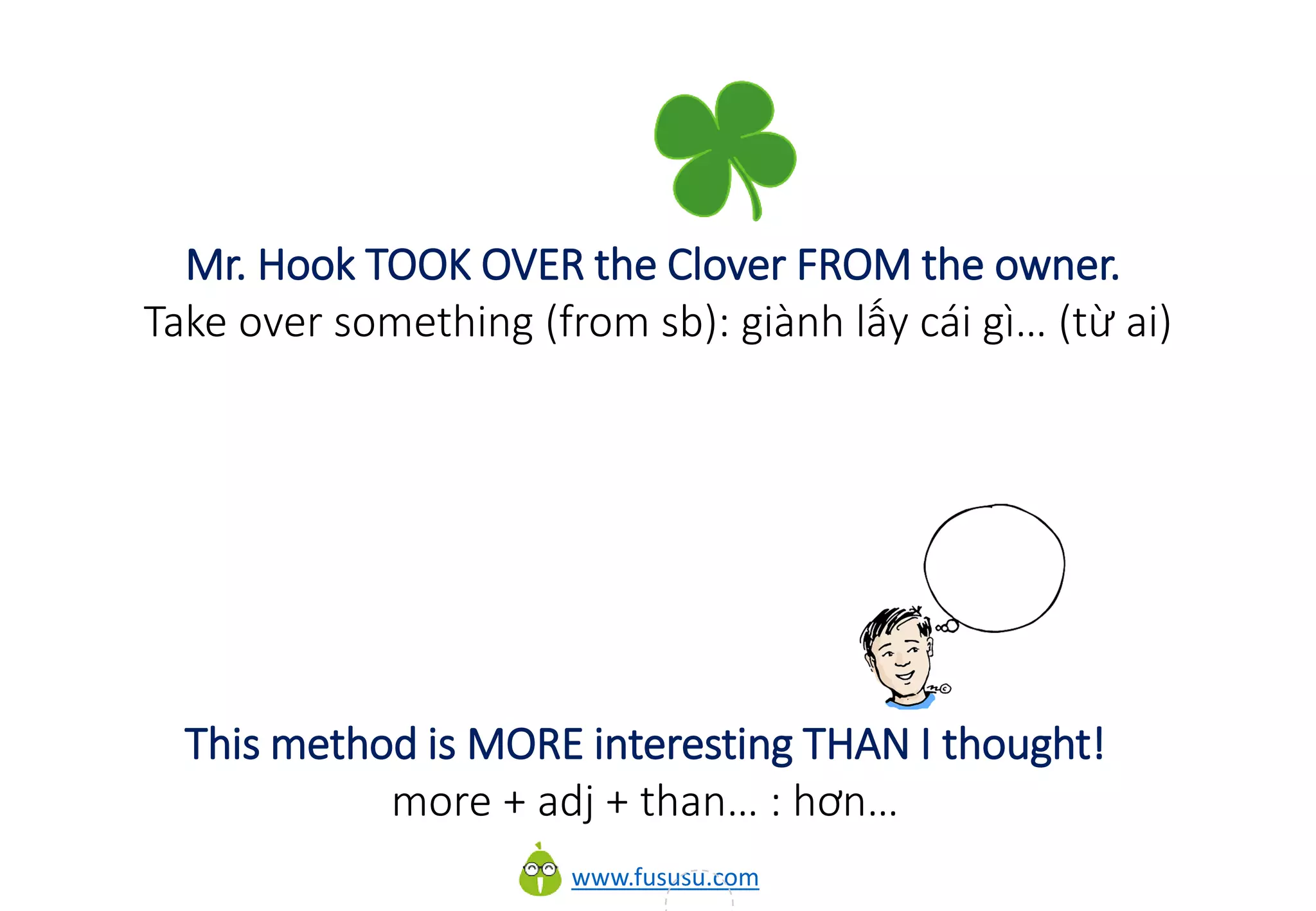 www.fususu.com
Mr. Hook TOOK OVER the Clover FROM the owner.
Take over something (from sb): giành lấy cái gì… (từ ai)
This method is MORE interesting THAN I thought!
more + adj + than… : hơn…
 