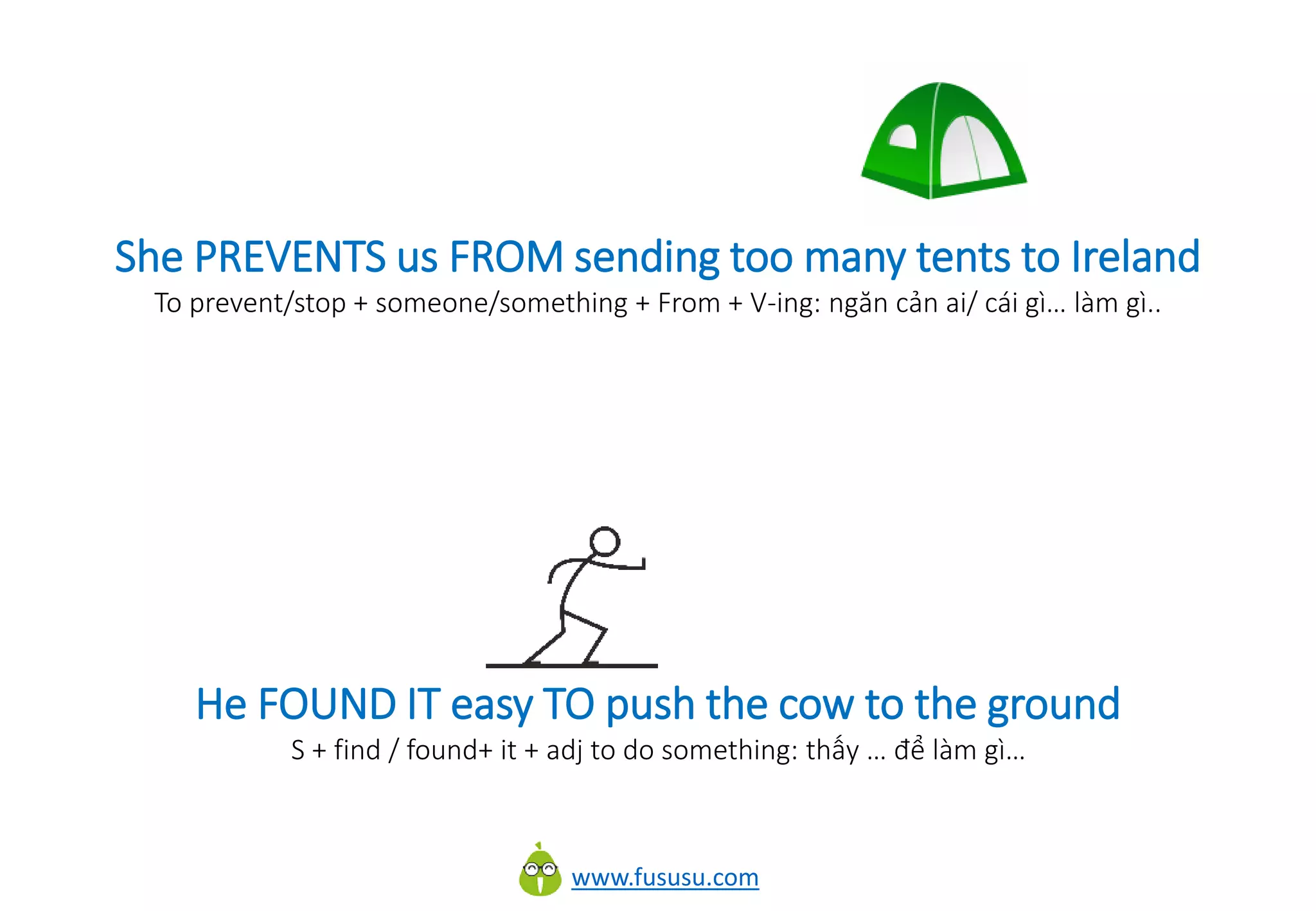 www.fususu.com
She PREVENTS us FROM sending too many tents to Ireland
To prevent/stop + someone/something + From + V-ing: ngăn cản ai/ cái gì… làm gì..
He FOUND IT easy TO push the cow to the ground
S + find / found+ it + adj to do something: thấy … để làm gì…
 