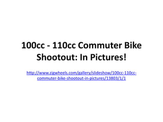 100cc - 110cc Commuter Bike
   Shootout: In Pictures!
 http://www.zigwheels.com/gallery/slideshow/100cc-110cc-
       commuter-bike-shootout-in-pictures/13803/1/1
 