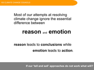 If our ‘tell and sell’ approaches do not work what will? Most of our attempts at resolving climate change ignore the essential difference between   reason   and   emotion reason  leads to  conclusions  while  emotion  leads to  action . 100 CLIMATE CHANGE COUNCILS 