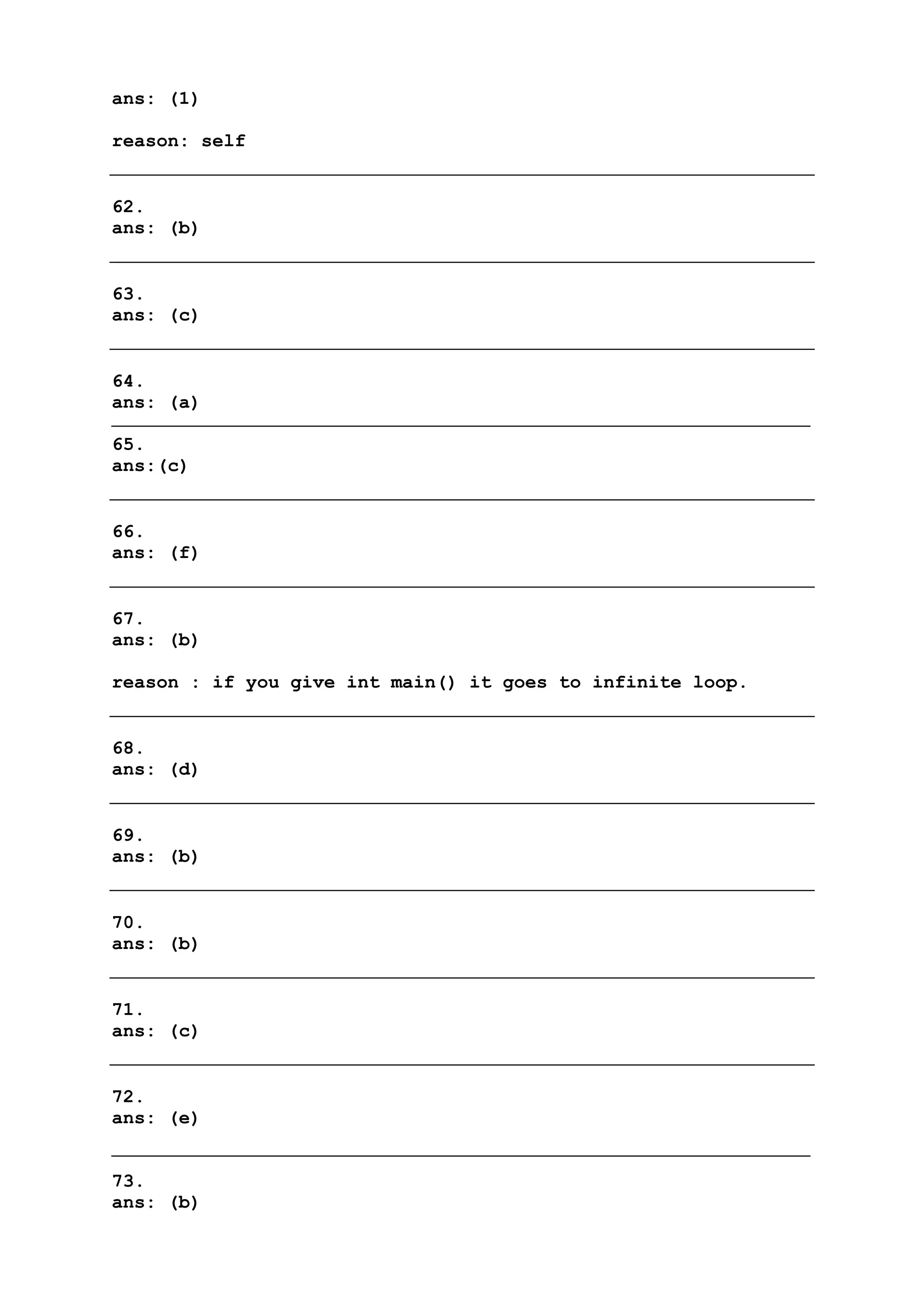 ans: (1)
reason: self
62.
ans: (b)
63.
ans: (c)
64.
ans: (a)
65.
ans:(c)
66.
ans: (f)
67.
ans: (b)
reason : if you give int main() it goes to infinite loop.
68.
ans: (d)
69.
ans: (b)
70.
ans: (b)
71.
ans: (c)
72.
ans: (e)
73.
ans: (b)
 