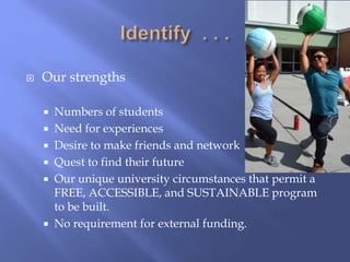  Our strengths
 Numbers of students
 Need for experiences
 Desire to make friends and network
 Quest to find their future
 Our unique university circumstances that permit a
FREE, ACCESSIBLE, and SUSTAINABLE program
to be built.
 No requirement for external funding.
 