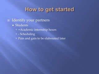  Identify your partners
 Students
 +Academic internship hours
 - Scheduling
 Pain and gain to be elaborated later
 