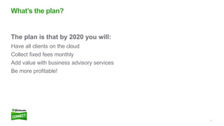 7
The plan is that by 2020 you will:
Have all clients on the cloud
Collect fixed fees monthly
Add value with business advi...