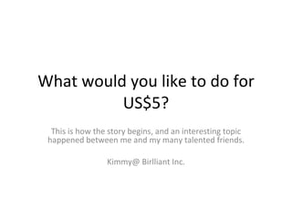 What would you like to do for US$5? This is how the story begins, and an interesting topic happened between me and my many talented friends. Kimmy@ Birlliant Inc. 