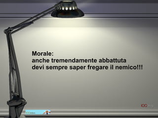 Morale:  anche tremendamente abbattuta  devi sempre saper fregare il nemico!!! 