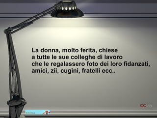La donna, molto ferita, chiese  a tutte le sue colleghe di lavoro  che le regalassero foto dei loro fidanzati, amici, zii, cugini, fratelli ecc..   
