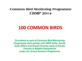 100 COMMON BIRDS
Circulated as part of Common Bird Monitoring
Programme done jointly with WWF-India, Kerala
State Office and Social Forestry wing of Kerala
Forests & Wildlife Department
under the Green Partners Programme
Common Bird Monitoring Programme
CBMP 2014
 
