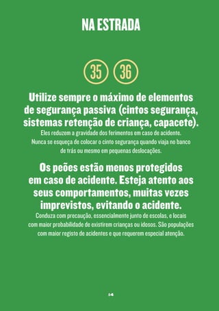na estrada

35 36
Utilize sempre o máximo de elementos
de segurança passiva (cintos segurança,
sistemas retenção de criança, capacete).
Eles reduzem a gravidade dos ferimentos em caso de acidente.
Nunca se esqueça de colocar o cinto segurança quando viaja no banco
de trás ou mesmo em pequenas deslocações.

Os peões estão menos protegidos
em caso de acidente. Esteja atento aos
seus comportamentos, muitas vezes
imprevistos, evitando o acidente.

Conduza com precaução, essencialmente junto de escolas, e locais
com maior probabilidade de existirem crianças ou idosos. São populações
com maior registo de acidentes e que requerem especial atenção.

14

 