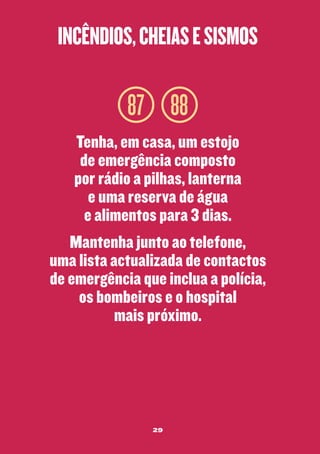 incêndios, cheias e sismos

87 88
Tenha, em casa, um estojo
de emergência composto
por rádio a pilhas, lanterna
e uma reserva de água
e alimentos para 3 dias.
Mantenha junto ao telefone,
uma lista actualizada de contactos
de emergência que inclua a polícia,
os bombeiros e o hospital
mais próximo.

29

 