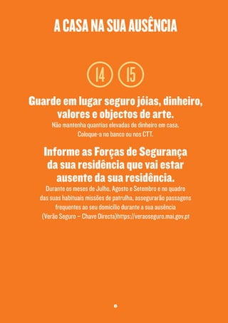 a casa na sua ausência

14 15
Guarde em lugar seguro jóias, dinheiro,
valores e objectos de arte.
Não mantenha quantias elevadas de dinheiro em casa.
Coloque-a no banco ou nos CTT.

Informe as Forças de Segurança
da sua residência que vai estar
ausente da sua residência.

Durante os meses de Julho, Agosto e Setembro e no quadro
das suas habituais missões de patrulha, assegurarão passagens
frequentes ao seu domicílio durante a sua ausência
(Verão Seguro – Chave Directa)https://veraoseguro.mai.gov.pt

8

 