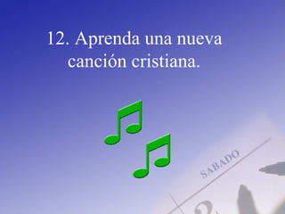 12. Aprenda una nueva
canción cristiana.
 