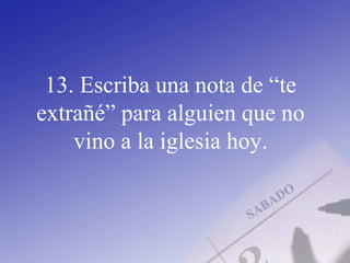 13. Escriba una nota de “te
extrañé” para alguien que no
vino a la iglesia hoy.
 