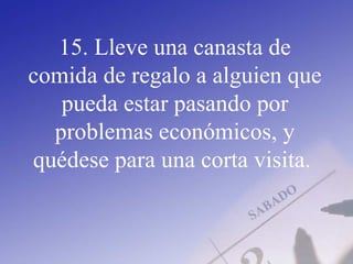 15. Lleve una canasta de
comida de regalo a alguien que
pueda estar pasando por
problemas económicos, y
quédese para una corta visita.
 