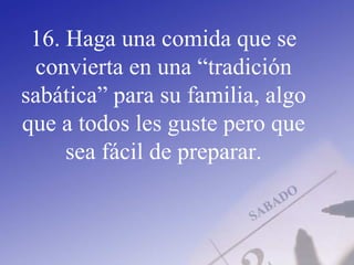 16. Haga una comida que se
convierta en una “tradición
sabática” para su familia, algo
que a todos les guste pero que
sea fácil de preparar.
 