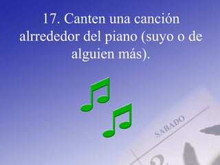 17. Canten una canción
alrrededor del piano (suyo o de
alguien más).
 
