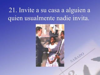 21. Invite a su casa a alguien a
quien usualmente nadie invita.
 
