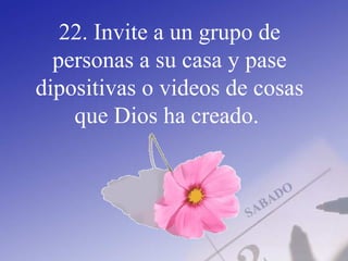 22. Invite a un grupo de
personas a su casa y pase
dipositivas o videos de cosas
que Dios ha creado.
 